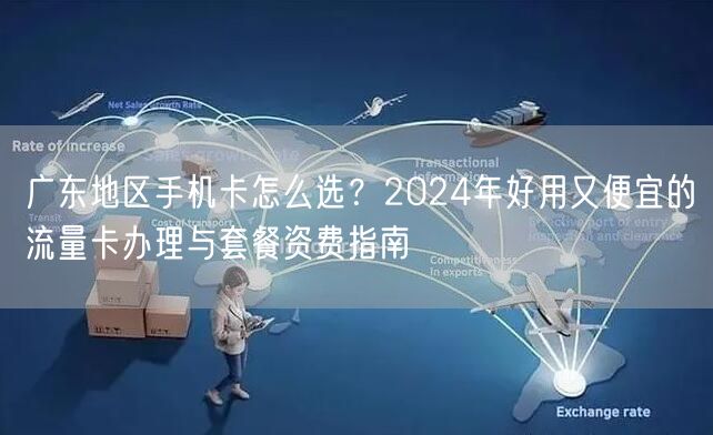 广东地区手机卡怎么选？2024年好用又便宜的流量卡办理与套餐资费指南