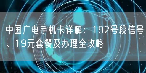 中国广电手机卡详解：192号段信号、19元套餐及办理全攻略