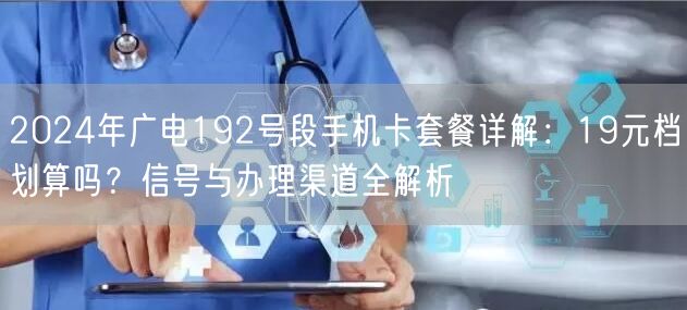 2024年广电192号段手机卡套餐详解：19元档划算吗？信号与办理渠道全解析