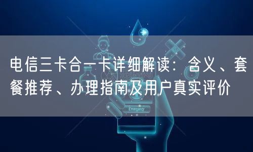 电信三卡合一卡详细解读:含义、套餐推荐、办理指南及用户真实评价 电信三卡合一卡详细解读:含义、套餐推荐、办理指南及用户真实评价