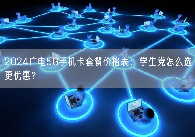 2024广电5G手机卡套餐价格表：学生党怎么选更优惠？