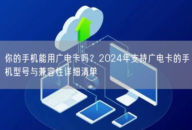 你的手机能用广电卡吗？2024年支持广电卡的手机型号与兼容性详细清单
