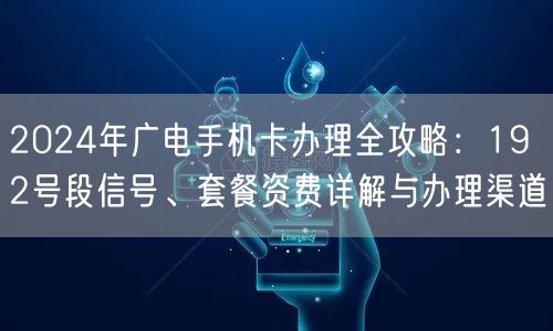 2024年广电手机卡办理全攻略：192号段信号、套餐资费详解与办理渠道
