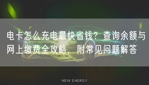 电卡怎么充电最快省钱？查询余额与网上缴费全攻略，附常见问题解答
