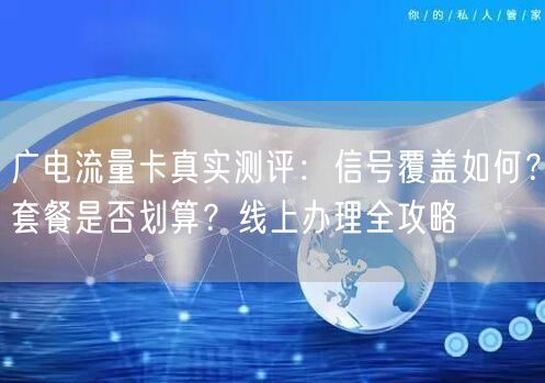 广电流量卡真实测评:信号覆盖如何?套餐是否划算?线上办理全攻略