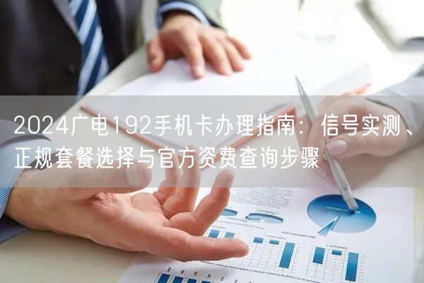 2024广电192手机卡办理指南:信号实测、正规套餐选择与官方资费查询步骤