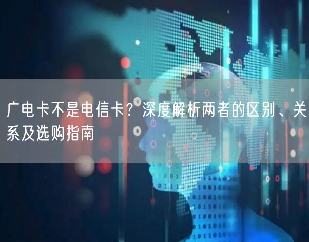 广电卡不是电信卡？深度解析两者的区别、关系及选购指南