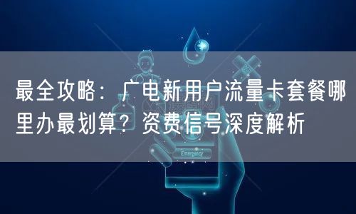 最全攻略：广电新用户流量卡套餐哪里办最划算？资费信号深度解析