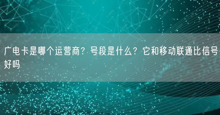 广电卡是哪个运营商？号段是什么？它和移动联通比信号好吗