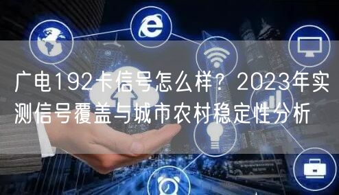 广电192卡信号怎么样?2023年实测信号覆盖与城市农村稳定性分析