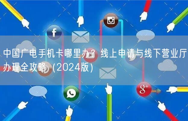 中国广电手机卡哪里办？线上申请与线下营业厅办理全攻略（2024版）