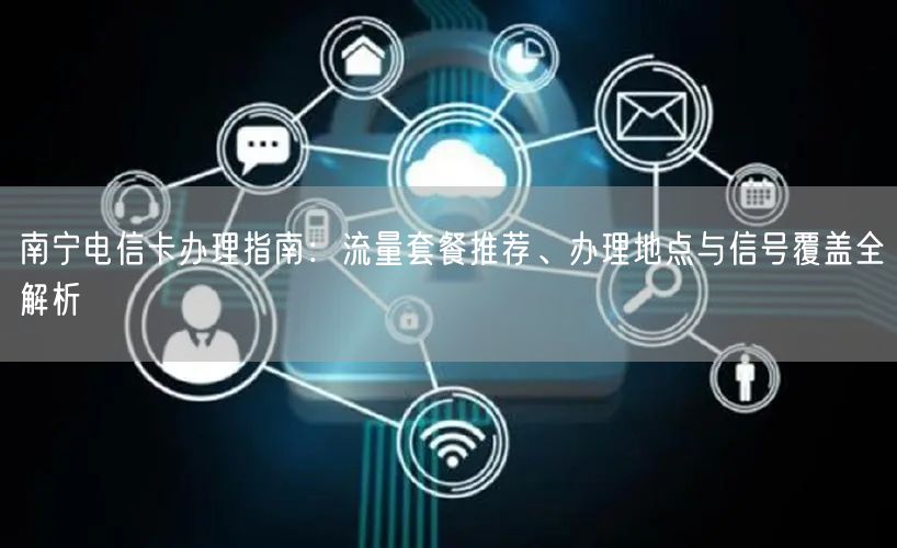 南宁电信卡办理指南：流量套餐推荐、办理地点与信号覆盖全解析