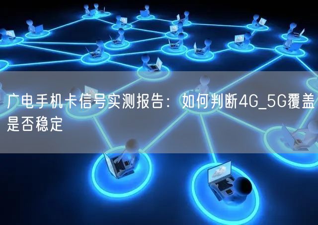 广电手机卡信号实测报告:如何判断4G_5G覆盖是否稳定