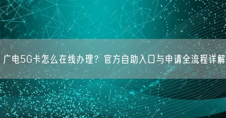 广电5G卡怎么在线办理？官方自助入口与申请全流程详解