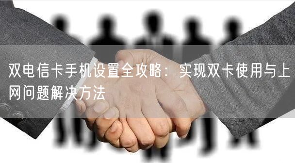 双电信卡手机设置全攻略：实现双卡使用与上网问题解决方法