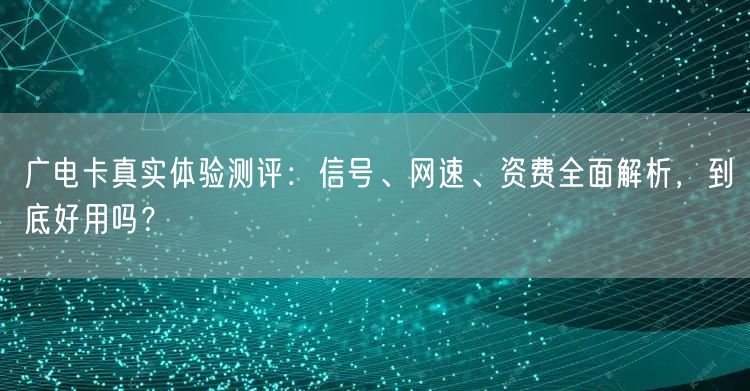 广电卡真实体验测评：信号、网速、资费全面解析，到底好用吗？