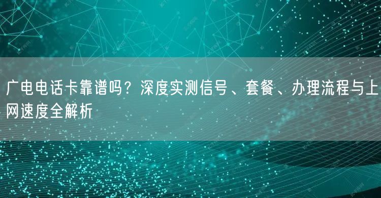 广电电话卡靠谱吗？深度实测信号、套餐、办理流程与上网速度全解析