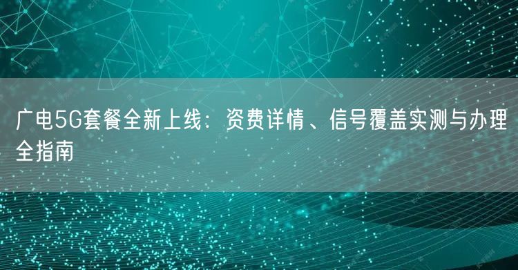 广电5G套餐全新上线:资费详情、信号覆盖实测与办理全指南