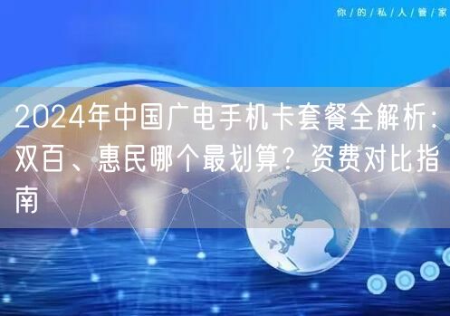 2024年中国广电手机卡套餐全解析：双百、惠民哪个最划算？资费对比指南