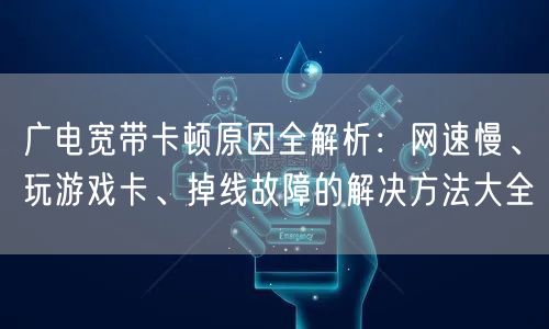 广电宽带卡顿原因全解析：网速慢、玩游戏卡、掉线故障的解决方法大全