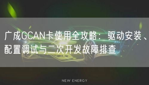 广成GCAN卡使用全攻略:驱动安装、配置调试与二次开发故障排查
