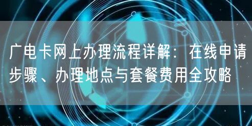 广电卡网上办理流程详解：在线申请步骤、办理地点与套餐费用全攻略
