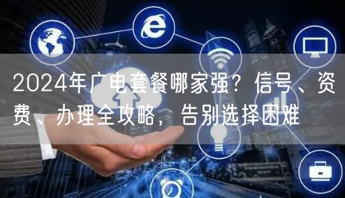 2024年广电套餐哪家强？信号、资费、办理全攻略，告别选择困难