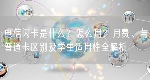 电信闪卡是什么？怎么用？月费、与普通卡区别及学生适用性全解析