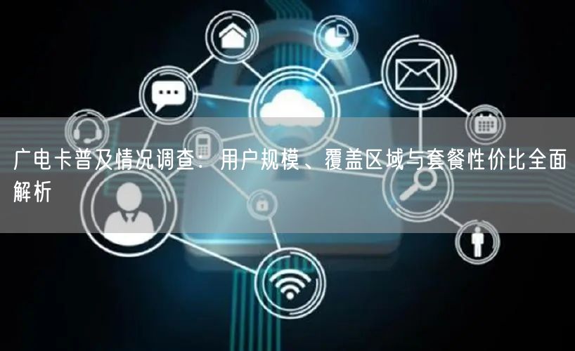 广电卡普及情况调查：用户规模、覆盖区域与套餐性价比全面解析