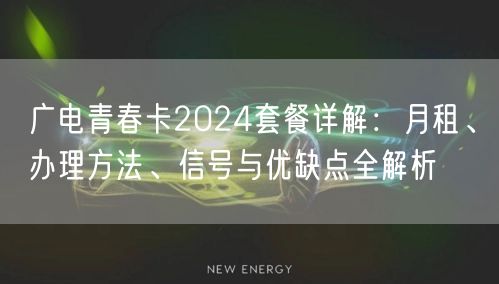 广电青春卡2024套餐详解：月租、办理方法、信号与优缺点全解析