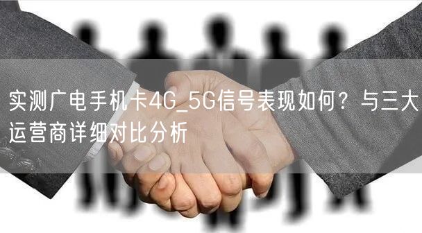 实测广电手机卡4G_5G信号表现如何？与三大运营商详细对比分析