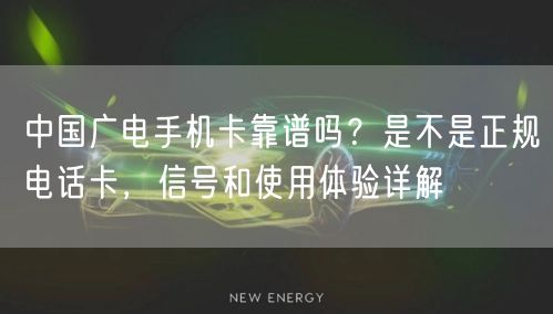 中国广电手机卡靠谱吗？是不是正规电话卡，信号和使用体验详解