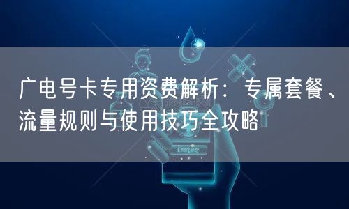 广电号卡专用资费解析：专属套餐、流量规则与使用技巧全攻略