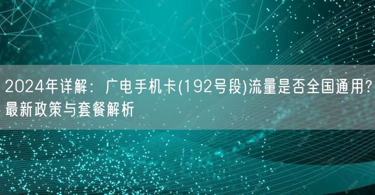 2024年详解：广电手机卡(192号段)流量是否全国通用？最新政策与套餐解析