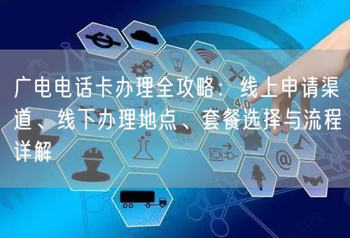 广电电话卡办理全攻略：线上申请渠道、线下办理地点、套餐选择与流程详解