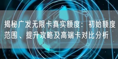 揭秘广发无限卡真实额度：初始额度范围、提升攻略及高端卡对比分析