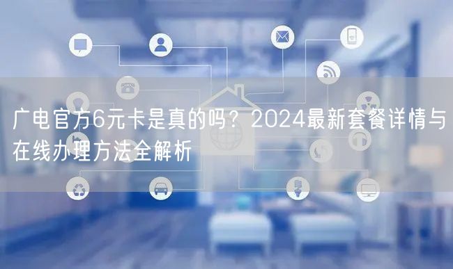 广电官方6元卡是真的吗？2024最新套餐详情与在线办理方法全解析