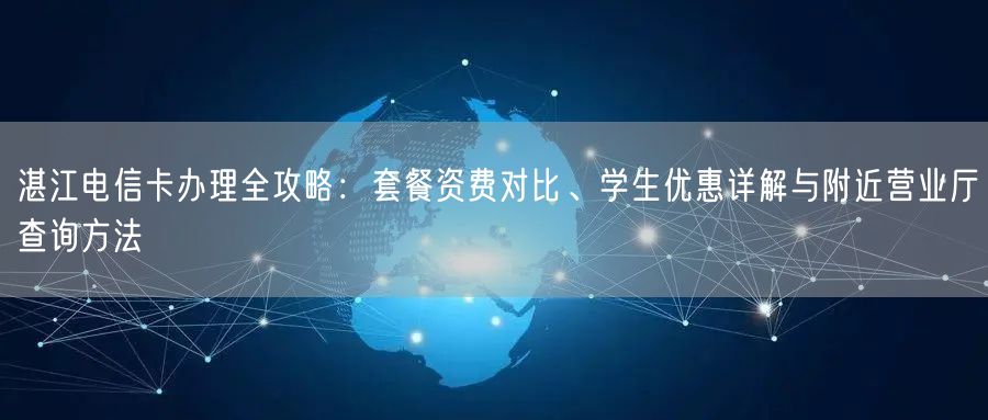 湛江电信卡办理全攻略：套餐资费对比、学生优惠详解与附近营业厅查询方法