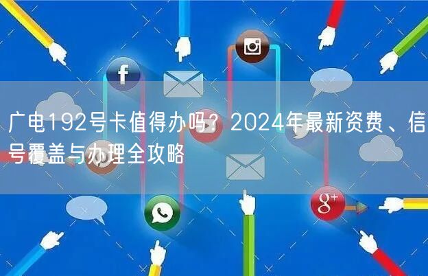 广电192号卡值得办吗?2024年最新资费、信号覆盖与办理全攻略