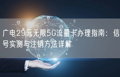 广电29元无限5G流量卡办理指南:信号实测与注销方法详解