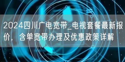 2024四川广电宽带_电视套餐最新报价，含单宽带办理及优惠政策详解