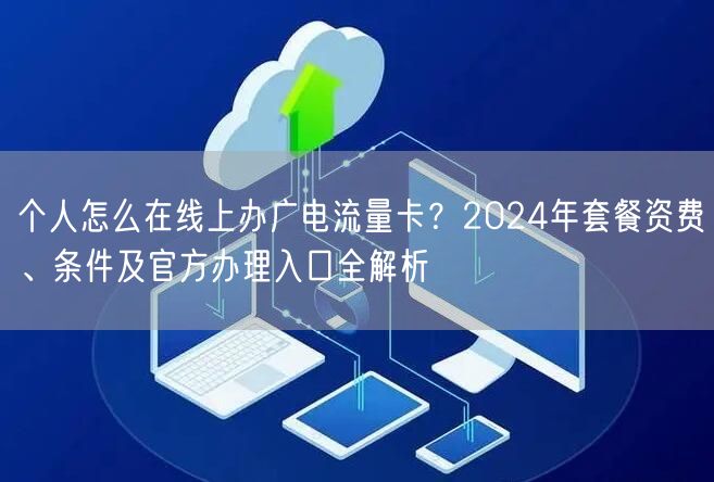 个人怎么在线上办广电流量卡?2024年套餐资费、条件及官方办理入口全解析