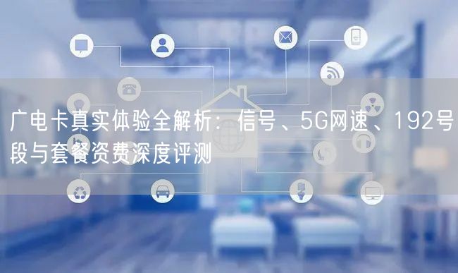 广电卡真实体验全解析：信号、5G网速、192号段与套餐资费深度评测