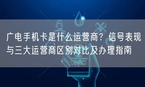 广电手机卡是什么运营商？信号表现与三大运营商区别对比及办理指南